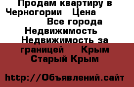 Продам квартиру в Черногории › Цена ­ 7 800 000 - Все города Недвижимость » Недвижимость за границей   . Крым,Старый Крым